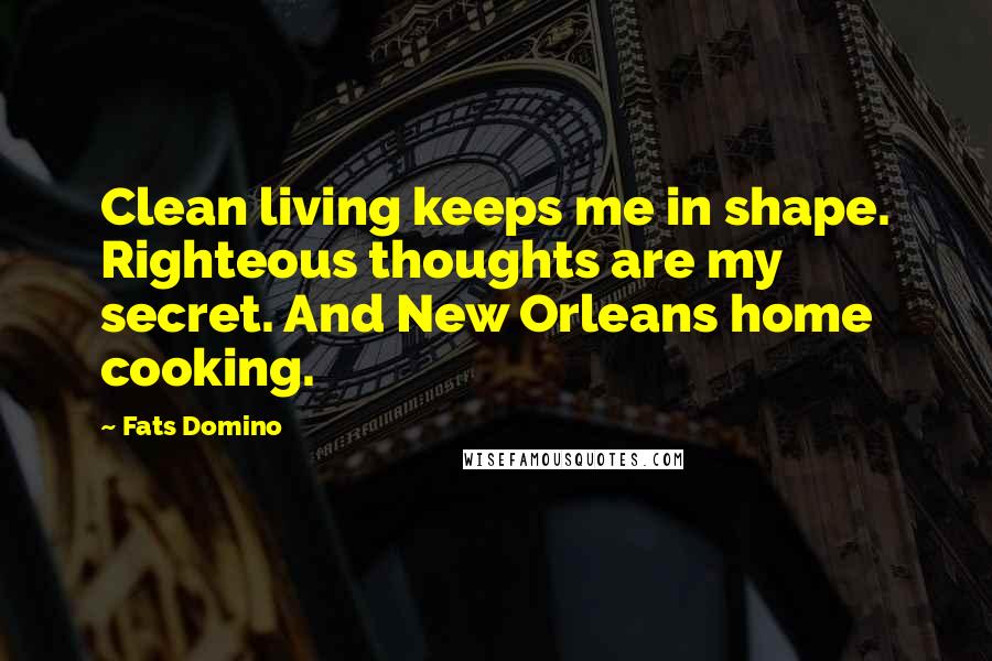 Fats Domino Quotes: Clean living keeps me in shape. Righteous thoughts are my secret. And New Orleans home cooking.