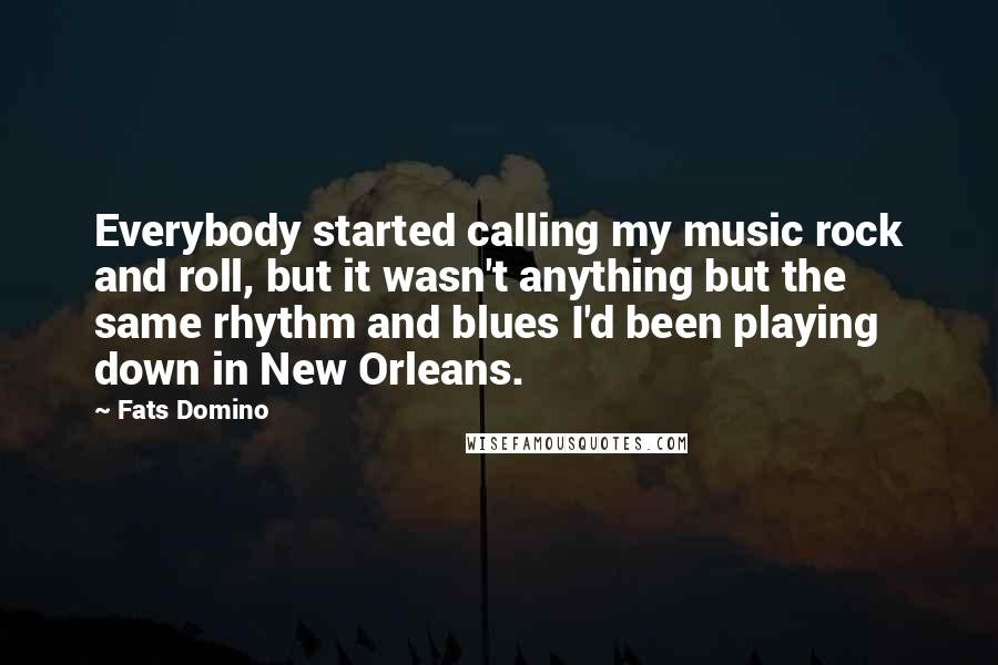 Fats Domino Quotes: Everybody started calling my music rock and roll, but it wasn't anything but the same rhythm and blues I'd been playing down in New Orleans.