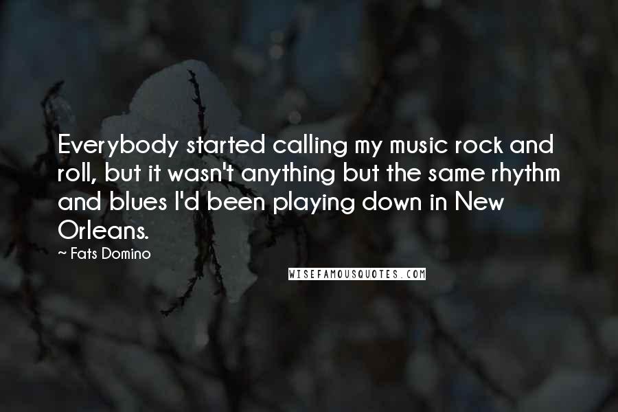 Fats Domino Quotes: Everybody started calling my music rock and roll, but it wasn't anything but the same rhythm and blues I'd been playing down in New Orleans.