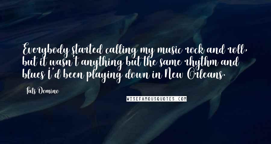 Fats Domino Quotes: Everybody started calling my music rock and roll, but it wasn't anything but the same rhythm and blues I'd been playing down in New Orleans.