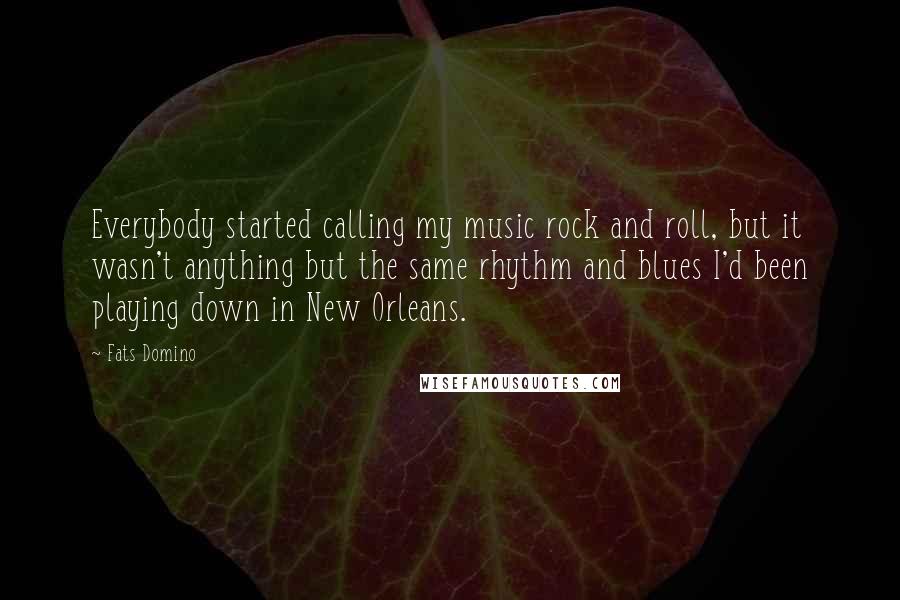 Fats Domino Quotes: Everybody started calling my music rock and roll, but it wasn't anything but the same rhythm and blues I'd been playing down in New Orleans.
