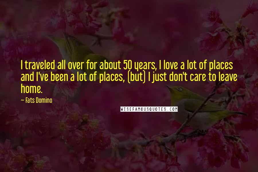 Fats Domino Quotes: I traveled all over for about 50 years, I love a lot of places and I've been a lot of places, (but) I just don't care to leave home.