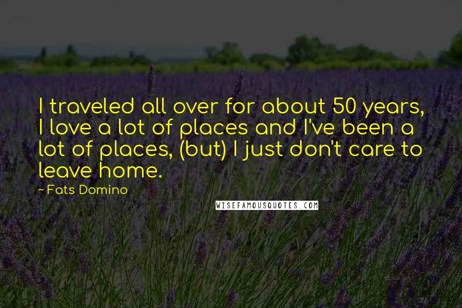 Fats Domino Quotes: I traveled all over for about 50 years, I love a lot of places and I've been a lot of places, (but) I just don't care to leave home.