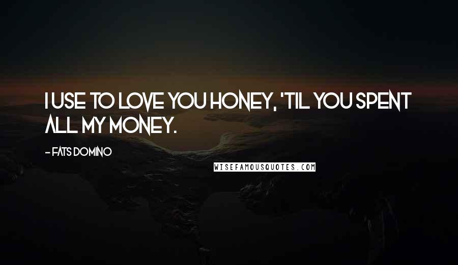 Fats Domino Quotes: I use to love you honey, 'til you spent all my money.