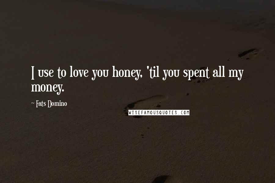 Fats Domino Quotes: I use to love you honey, 'til you spent all my money.