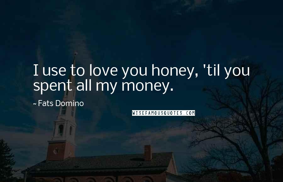 Fats Domino Quotes: I use to love you honey, 'til you spent all my money.