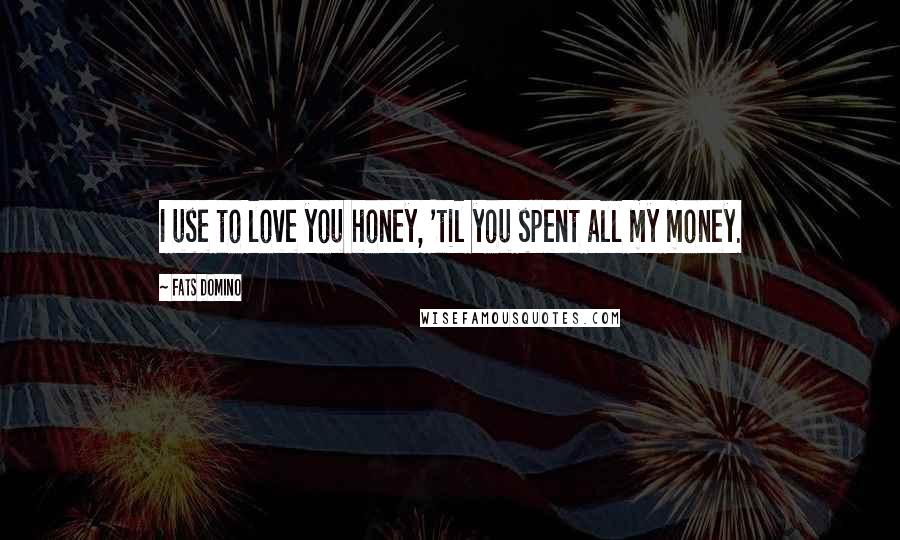 Fats Domino Quotes: I use to love you honey, 'til you spent all my money.