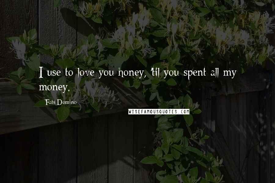 Fats Domino Quotes: I use to love you honey, 'til you spent all my money.