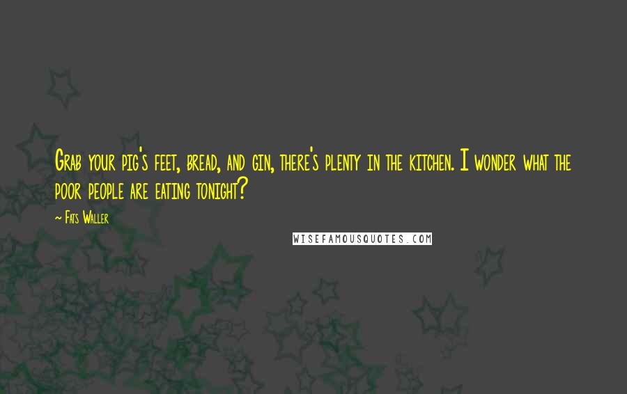 Fats Waller Quotes: Grab your pig's feet, bread, and gin, there's plenty in the kitchen. I wonder what the poor people are eating tonight?