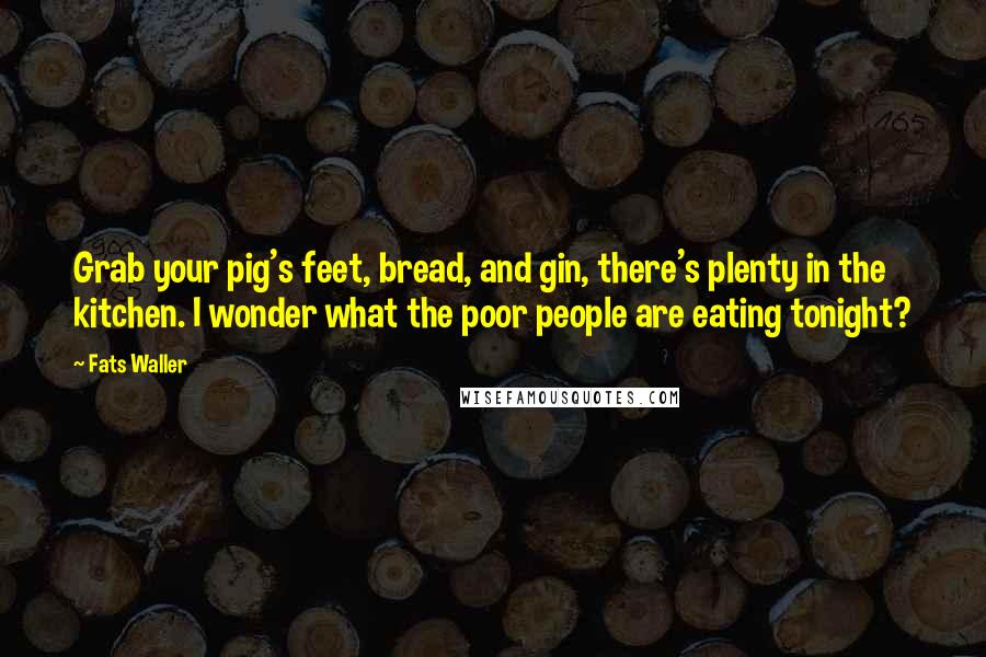 Fats Waller Quotes: Grab your pig's feet, bread, and gin, there's plenty in the kitchen. I wonder what the poor people are eating tonight?