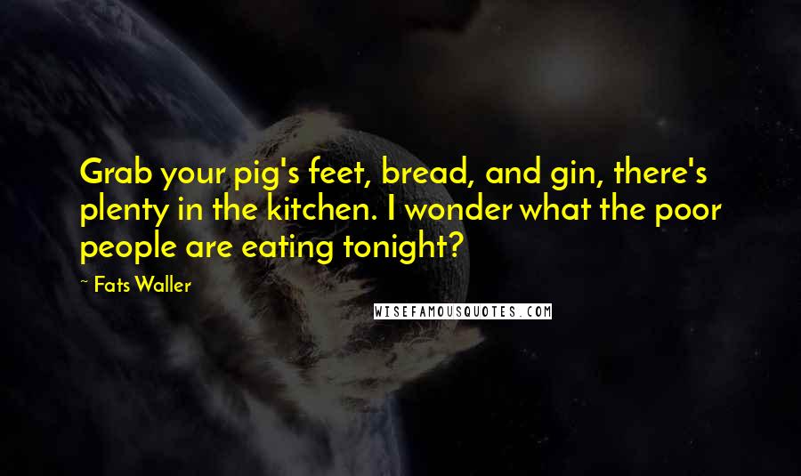 Fats Waller Quotes: Grab your pig's feet, bread, and gin, there's plenty in the kitchen. I wonder what the poor people are eating tonight?