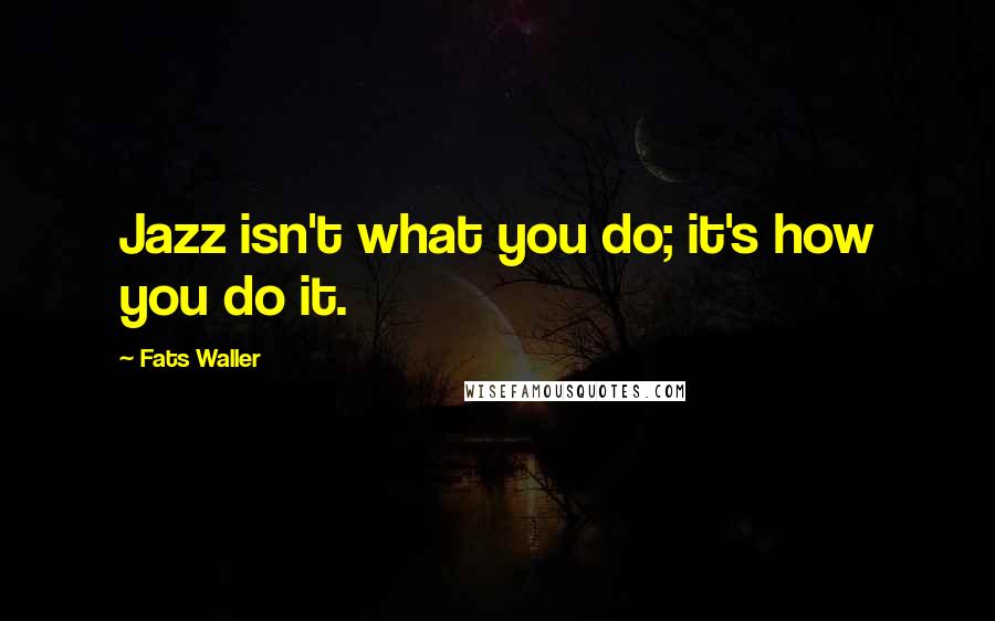 Fats Waller Quotes: Jazz isn't what you do; it's how you do it.