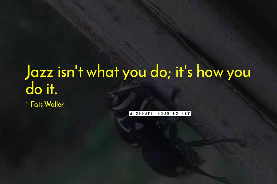 Fats Waller Quotes: Jazz isn't what you do; it's how you do it.