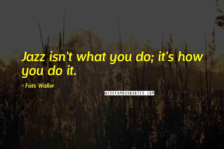 Fats Waller Quotes: Jazz isn't what you do; it's how you do it.