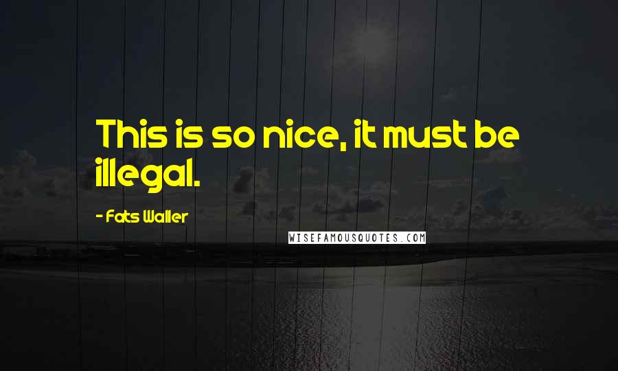 Fats Waller Quotes: This is so nice, it must be illegal.