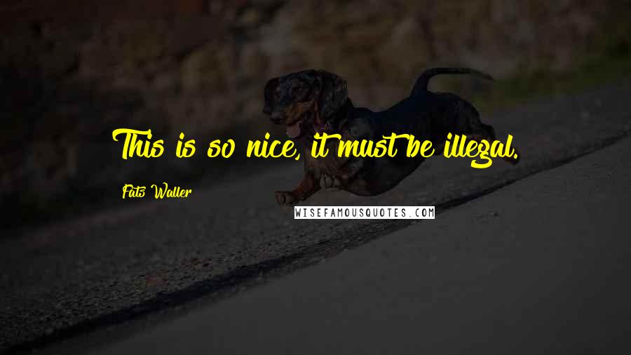 Fats Waller Quotes: This is so nice, it must be illegal.