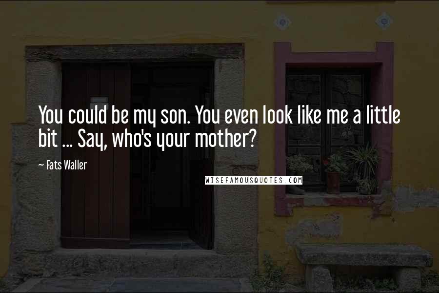 Fats Waller Quotes: You could be my son. You even look like me a little bit ... Say, who's your mother?