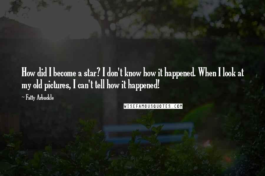 Fatty Arbuckle Quotes: How did I become a star? I don't know how it happened. When I look at my old pictures, I can't tell how it happened!