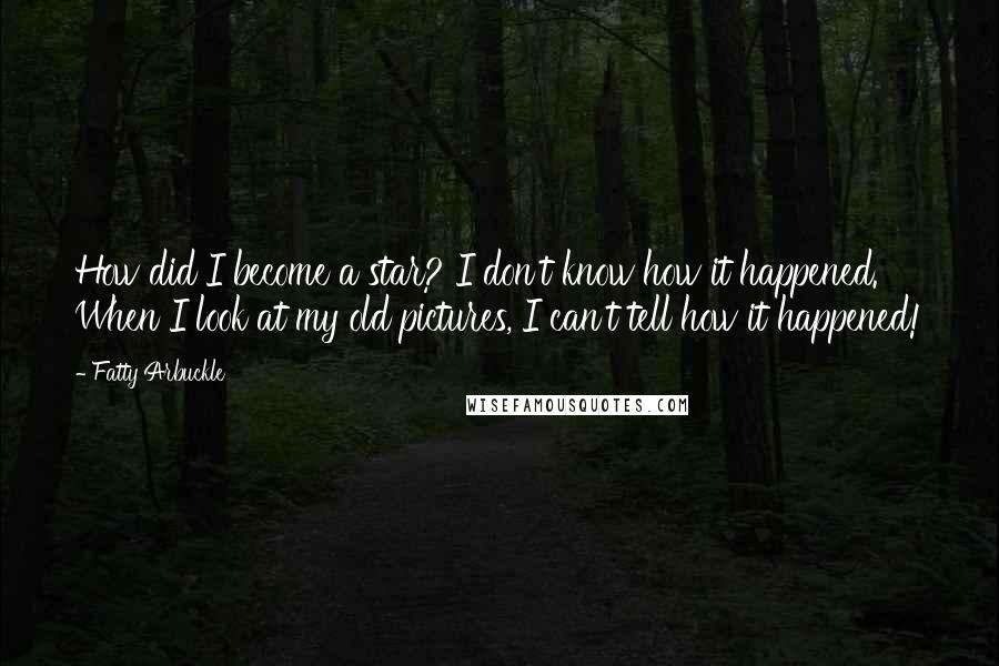 Fatty Arbuckle Quotes: How did I become a star? I don't know how it happened. When I look at my old pictures, I can't tell how it happened!