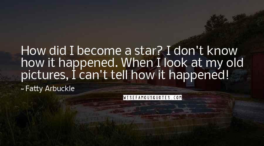 Fatty Arbuckle Quotes: How did I become a star? I don't know how it happened. When I look at my old pictures, I can't tell how it happened!