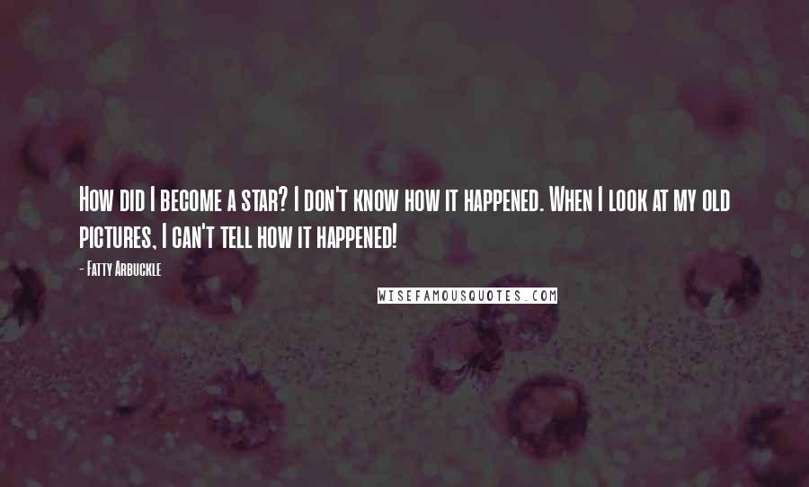 Fatty Arbuckle Quotes: How did I become a star? I don't know how it happened. When I look at my old pictures, I can't tell how it happened!