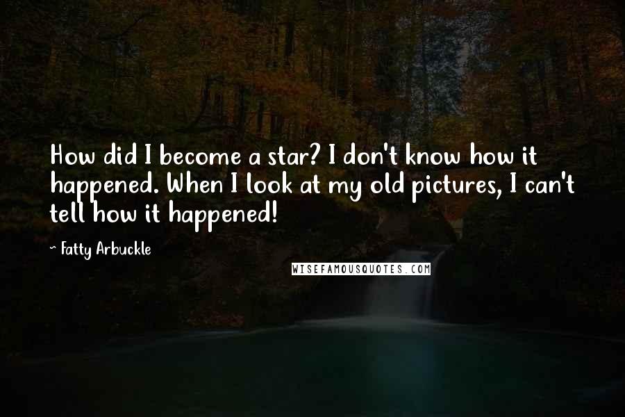 Fatty Arbuckle Quotes: How did I become a star? I don't know how it happened. When I look at my old pictures, I can't tell how it happened!