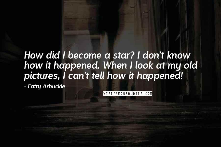 Fatty Arbuckle Quotes: How did I become a star? I don't know how it happened. When I look at my old pictures, I can't tell how it happened!