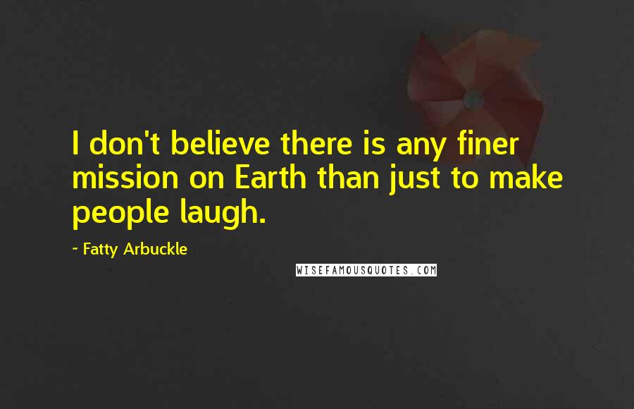 Fatty Arbuckle Quotes: I don't believe there is any finer mission on Earth than just to make people laugh.