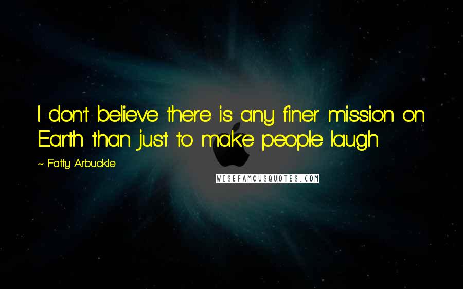 Fatty Arbuckle Quotes: I don't believe there is any finer mission on Earth than just to make people laugh.