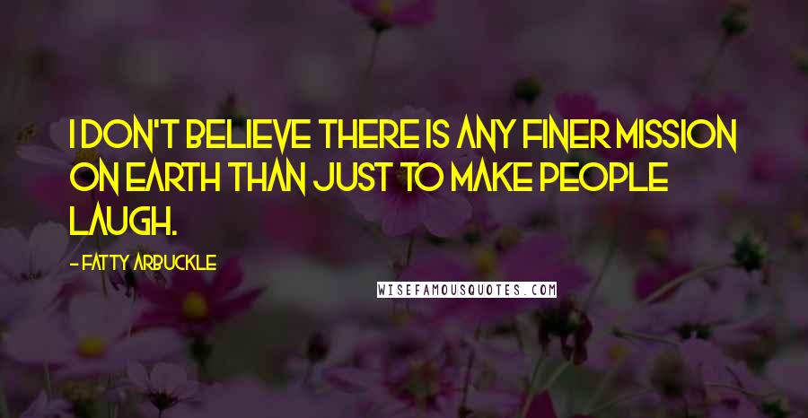 Fatty Arbuckle Quotes: I don't believe there is any finer mission on Earth than just to make people laugh.