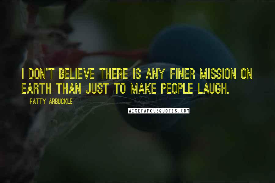 Fatty Arbuckle Quotes: I don't believe there is any finer mission on Earth than just to make people laugh.