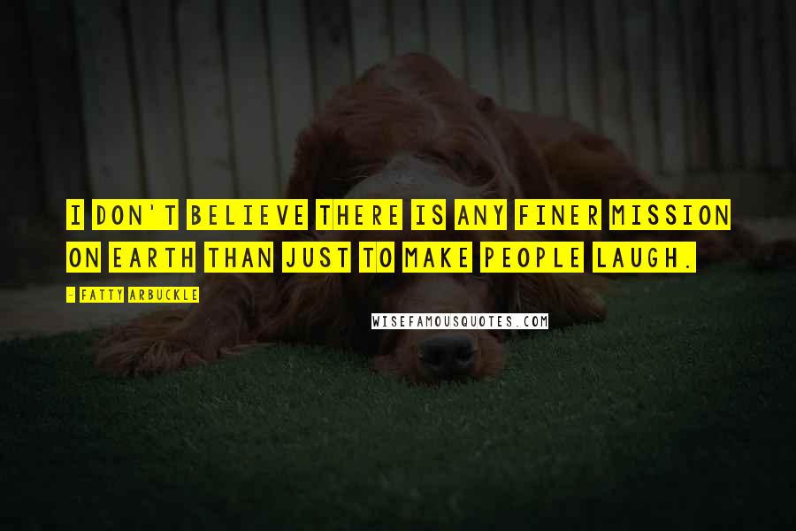 Fatty Arbuckle Quotes: I don't believe there is any finer mission on Earth than just to make people laugh.