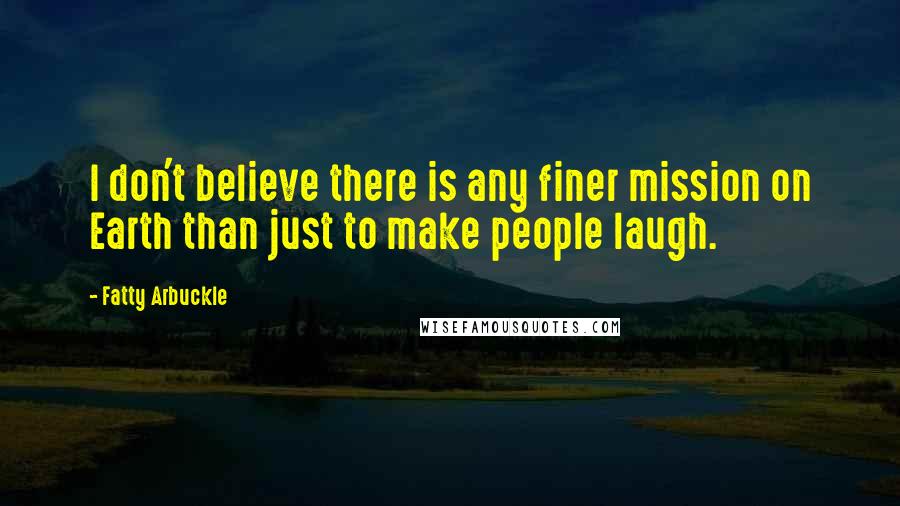 Fatty Arbuckle Quotes: I don't believe there is any finer mission on Earth than just to make people laugh.