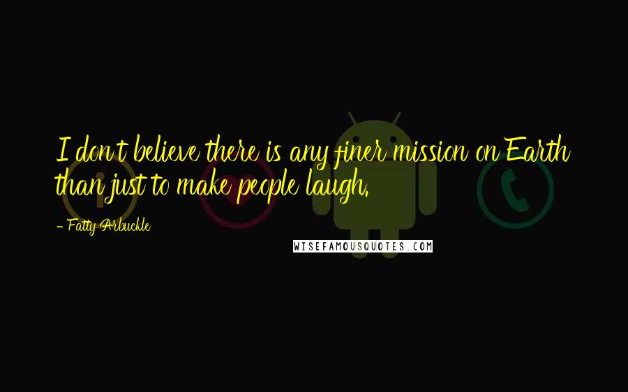 Fatty Arbuckle Quotes: I don't believe there is any finer mission on Earth than just to make people laugh.