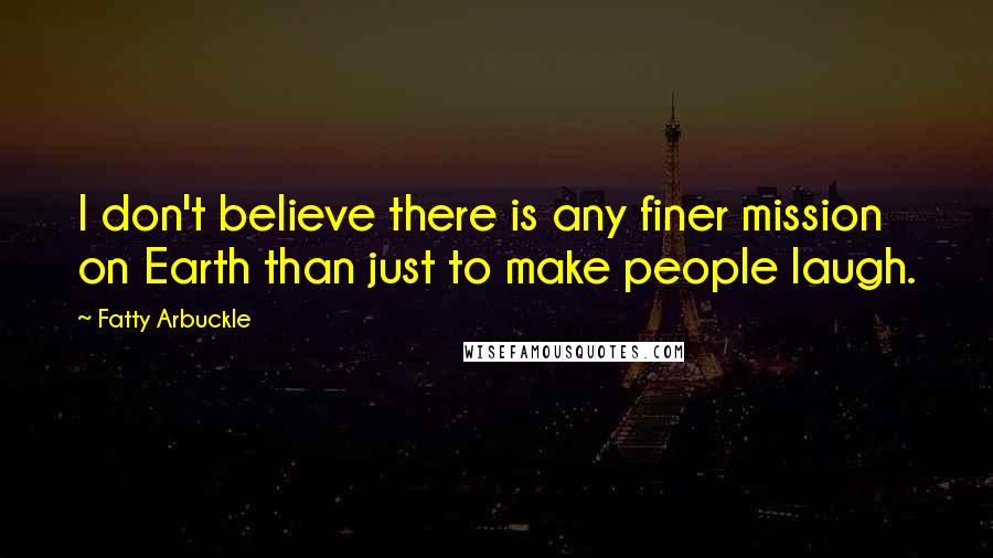Fatty Arbuckle Quotes: I don't believe there is any finer mission on Earth than just to make people laugh.