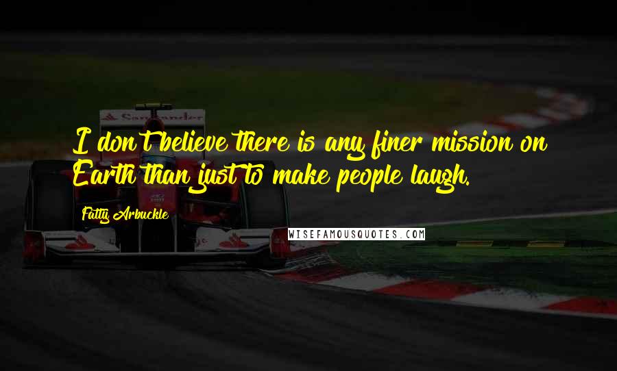 Fatty Arbuckle Quotes: I don't believe there is any finer mission on Earth than just to make people laugh.