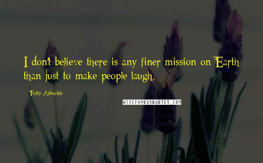 Fatty Arbuckle Quotes: I don't believe there is any finer mission on Earth than just to make people laugh.