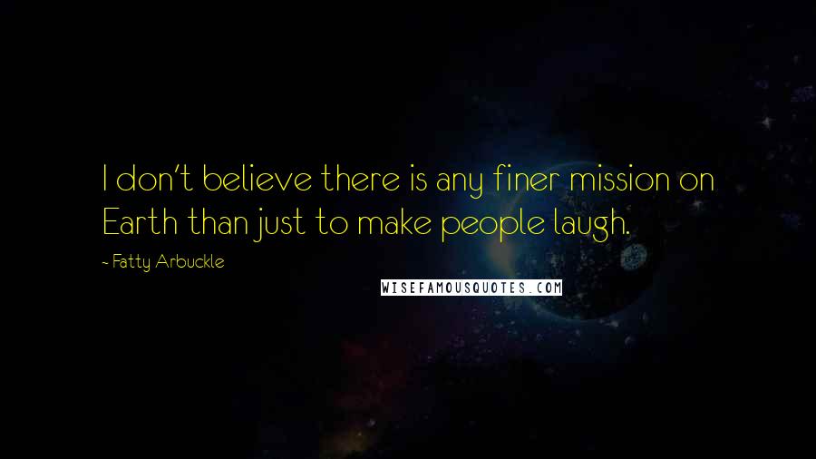 Fatty Arbuckle Quotes: I don't believe there is any finer mission on Earth than just to make people laugh.