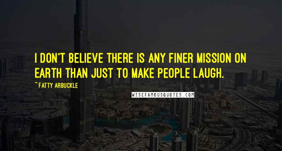 Fatty Arbuckle Quotes: I don't believe there is any finer mission on Earth than just to make people laugh.