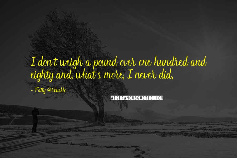 Fatty Arbuckle Quotes: I don't weigh a pound over one hundred and eighty and, what's more, I never did.