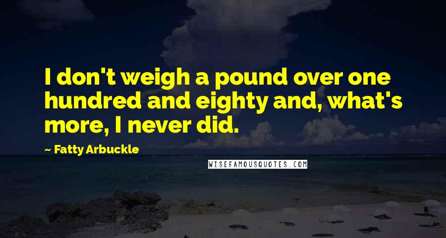 Fatty Arbuckle Quotes: I don't weigh a pound over one hundred and eighty and, what's more, I never did.