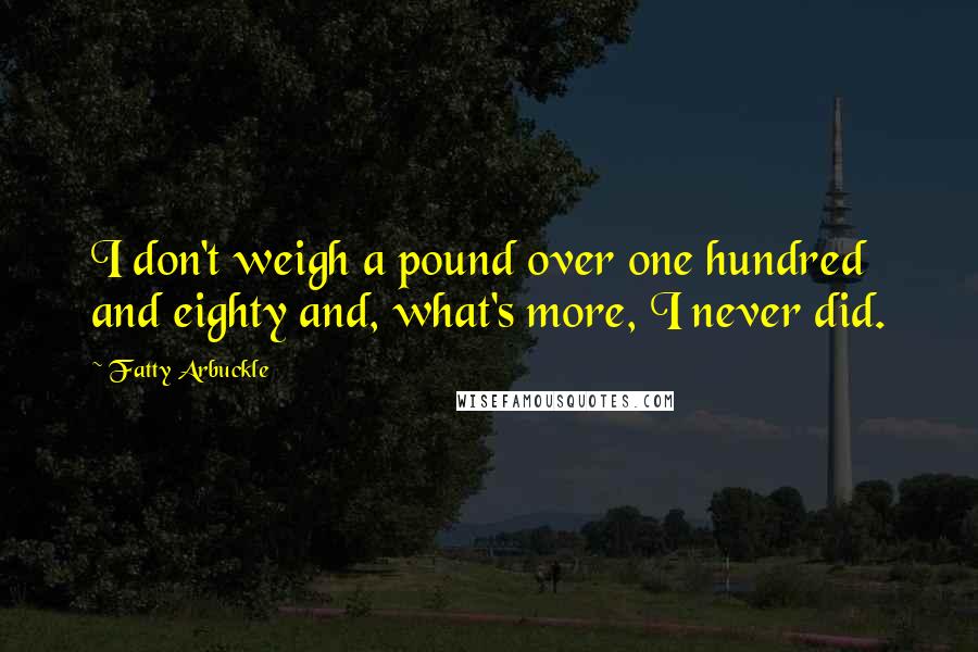 Fatty Arbuckle Quotes: I don't weigh a pound over one hundred and eighty and, what's more, I never did.