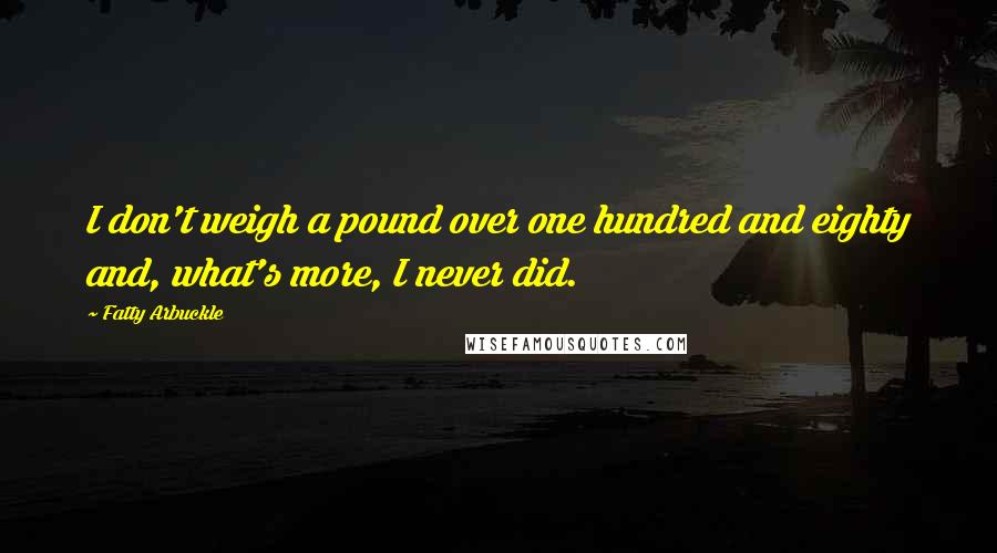 Fatty Arbuckle Quotes: I don't weigh a pound over one hundred and eighty and, what's more, I never did.