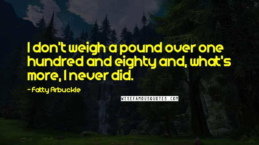 Fatty Arbuckle Quotes: I don't weigh a pound over one hundred and eighty and, what's more, I never did.