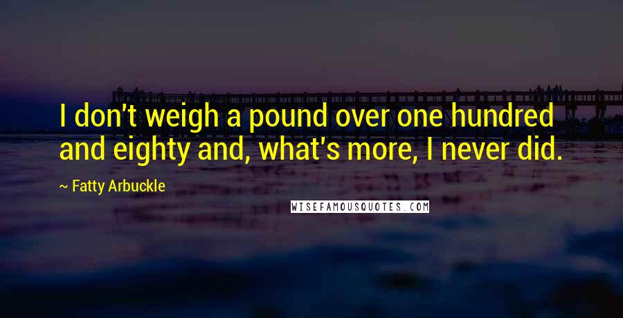 Fatty Arbuckle Quotes: I don't weigh a pound over one hundred and eighty and, what's more, I never did.