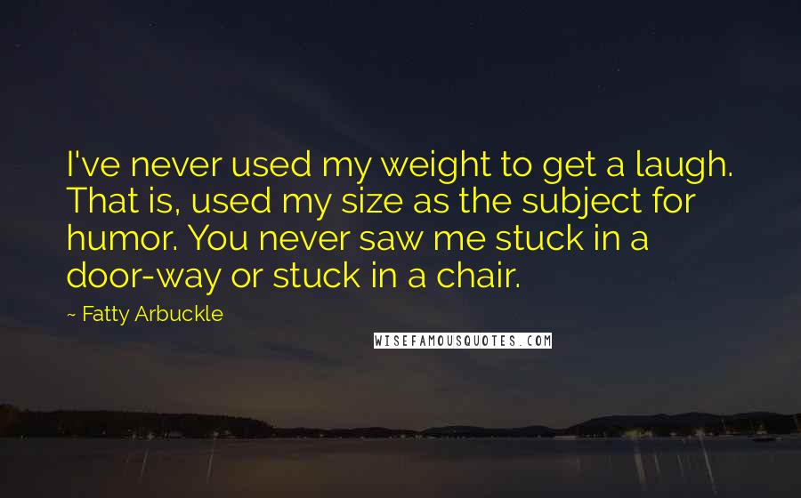 Fatty Arbuckle Quotes: I've never used my weight to get a laugh. That is, used my size as the subject for humor. You never saw me stuck in a door-way or stuck in a chair.