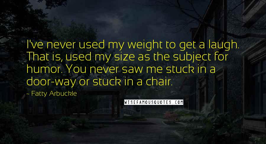 Fatty Arbuckle Quotes: I've never used my weight to get a laugh. That is, used my size as the subject for humor. You never saw me stuck in a door-way or stuck in a chair.