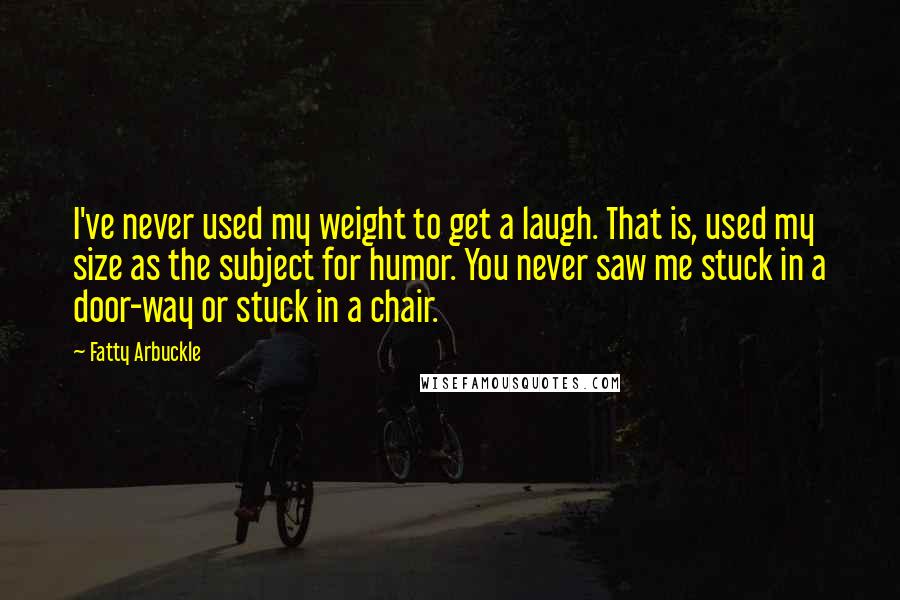 Fatty Arbuckle Quotes: I've never used my weight to get a laugh. That is, used my size as the subject for humor. You never saw me stuck in a door-way or stuck in a chair.