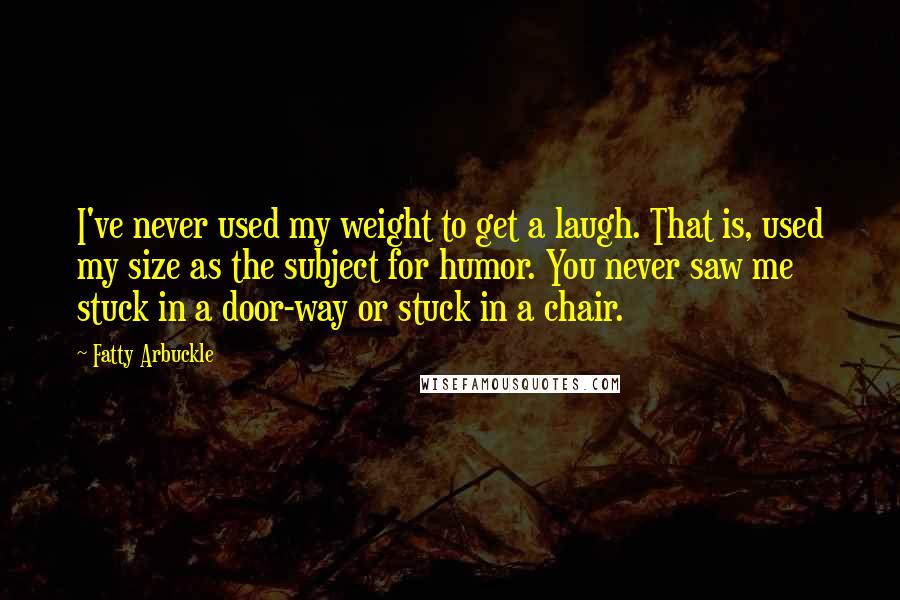 Fatty Arbuckle Quotes: I've never used my weight to get a laugh. That is, used my size as the subject for humor. You never saw me stuck in a door-way or stuck in a chair.