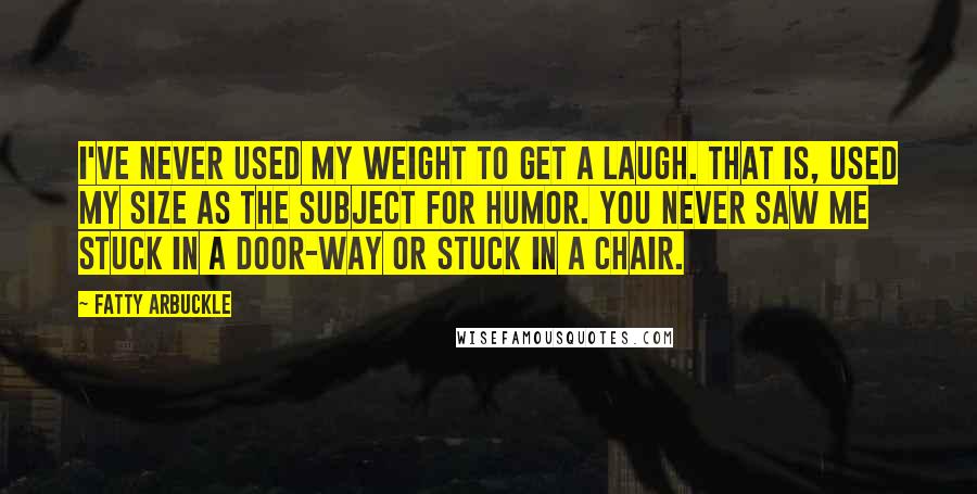 Fatty Arbuckle Quotes: I've never used my weight to get a laugh. That is, used my size as the subject for humor. You never saw me stuck in a door-way or stuck in a chair.